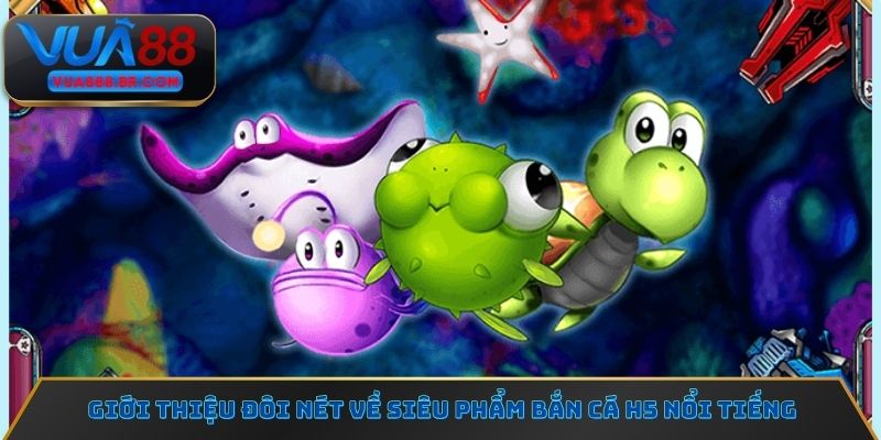 Giới thiệu đôi nét về siêu phẩm bắn cá H5 nổi tiếng