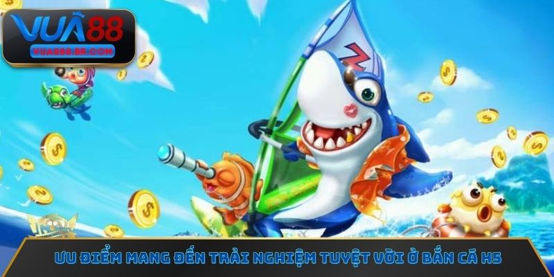 Ưu điểm mang đến trải nghiệm tuyệt vời ở bắn cá H5